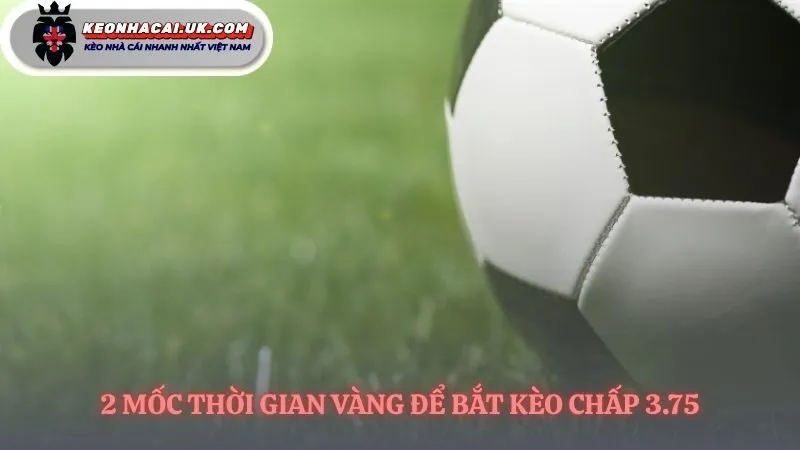 Thời điểm then chốt bắt kèo chấp 3.75 là gì